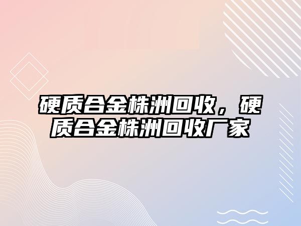 硬質合金株洲回收，硬質合金株洲回收廠家