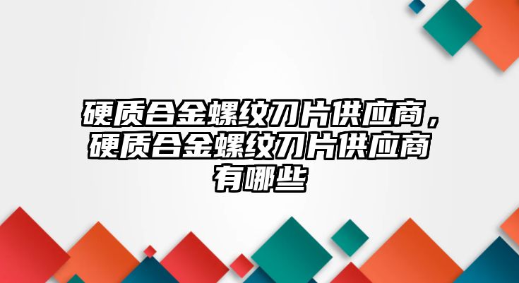 硬質(zhì)合金螺紋刀片供應(yīng)商，硬質(zhì)合金螺紋刀片供應(yīng)商有哪些