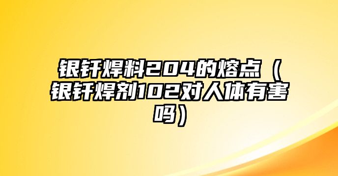 銀釬焊料204的熔點(diǎn)（銀釬焊劑102對(duì)人體有害嗎）