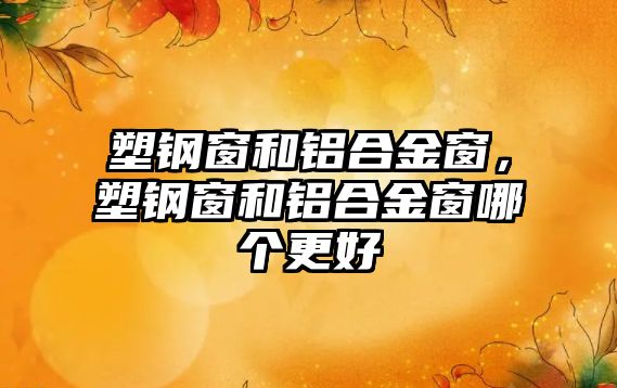 塑鋼窗和鋁合金窗，塑鋼窗和鋁合金窗哪個(gè)更好