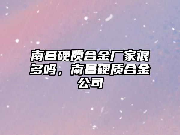 南昌硬質(zhì)合金廠家很多嗎，南昌硬質(zhì)合金公司