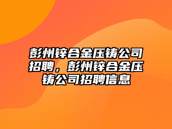 彭州鋅合金壓鑄公司招聘，彭州鋅合金壓鑄公司招聘信息