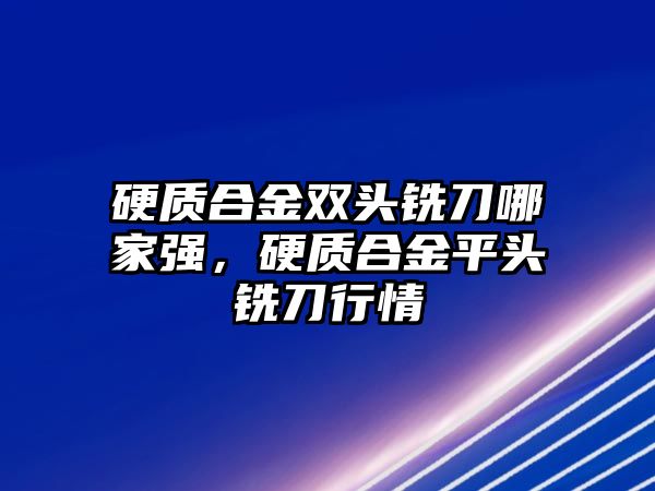 硬質(zhì)合金雙頭銑刀哪家強(qiáng)，硬質(zhì)合金平頭銑刀行情