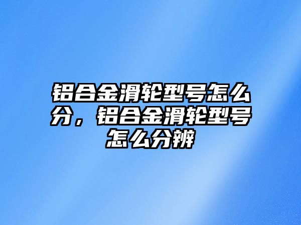 鋁合金滑輪型號(hào)怎么分，鋁合金滑輪型號(hào)怎么分辨