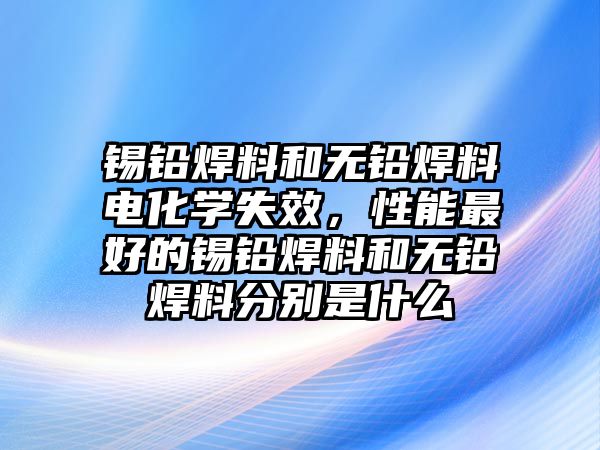 錫鉛焊料和無鉛焊料電化學(xué)失效，性能最好的錫鉛焊料和無鉛焊料分別是什么