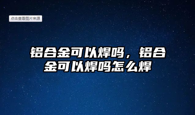 鋁合金可以焊嗎，鋁合金可以焊嗎怎么焊