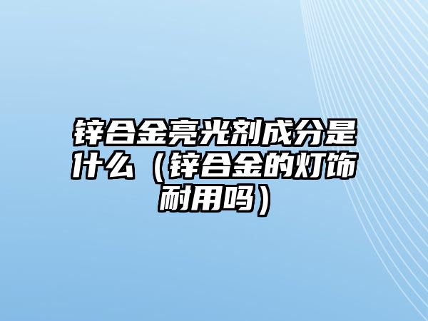 鋅合金亮光劑成分是什么（鋅合金的燈飾耐用嗎）