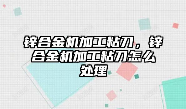 鋅合金機加工粘刀，鋅合金機加工粘刀怎么處理