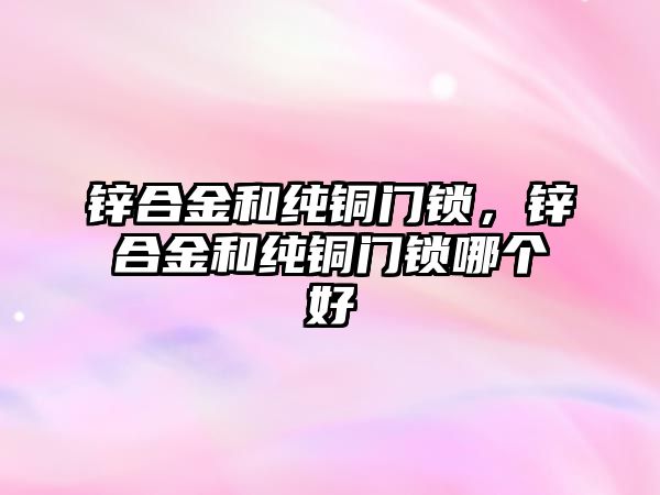 鋅合金和純銅門鎖，鋅合金和純銅門鎖哪個(gè)好