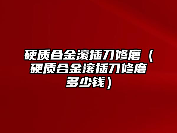 硬質(zhì)合金滾插刀修磨（硬質(zhì)合金滾插刀修磨多少錢(qián)）