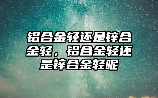 鋁合金輕還是鋅合金輕，鋁合金輕還是鋅合金輕呢