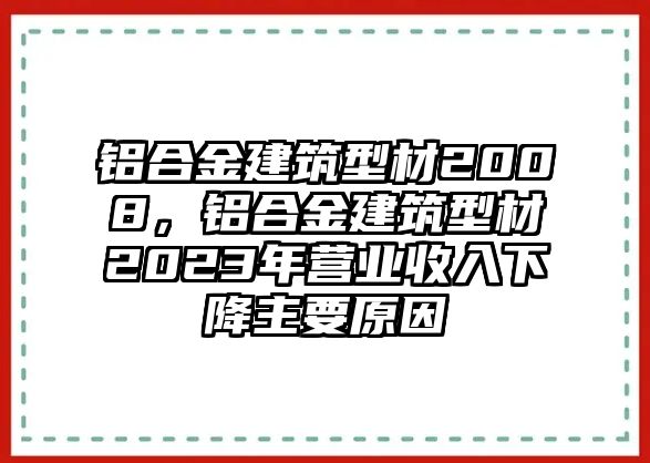 鋁合金建筑型材2008，鋁合金建筑型材2023年營業(yè)收入下降主要原因