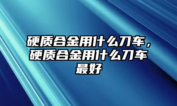 硬質(zhì)合金用什么刀車，硬質(zhì)合金用什么刀車最好