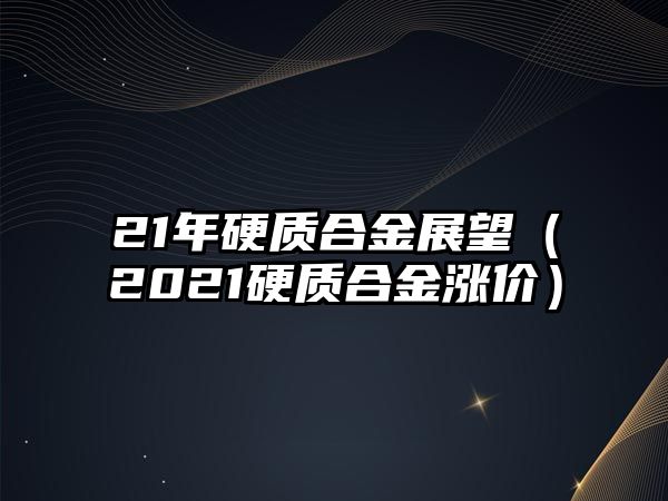 21年硬質(zhì)合金展望（2021硬質(zhì)合金漲價(jià)）