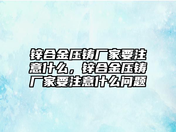 鋅合金壓鑄廠家要注意什么，鋅合金壓鑄廠家要注意什么問題