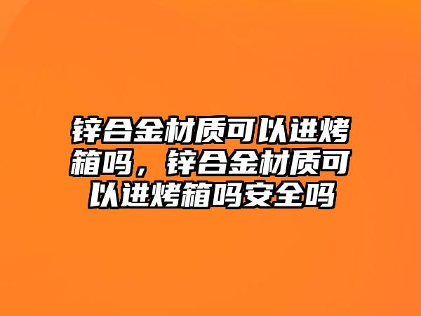 鋅合金材質(zhì)可以進(jìn)烤箱嗎，鋅合金材質(zhì)可以進(jìn)烤箱嗎安全嗎