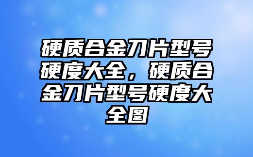 硬質(zhì)合金刀片型號硬度大全，硬質(zhì)合金刀片型號硬度大全圖