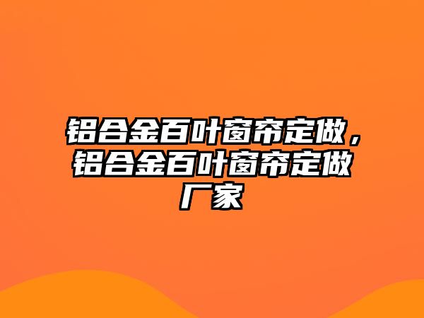 鋁合金百葉窗簾定做，鋁合金百葉窗簾定做廠家