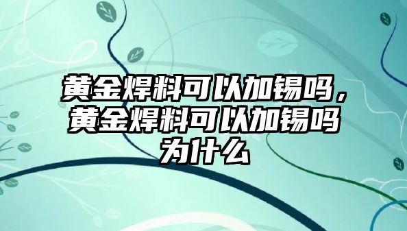 黃金焊料可以加錫嗎，黃金焊料可以加錫嗎為什么