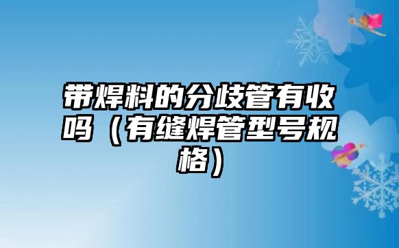 帶焊料的分歧管有收嗎（有縫焊管型號規(guī)格）