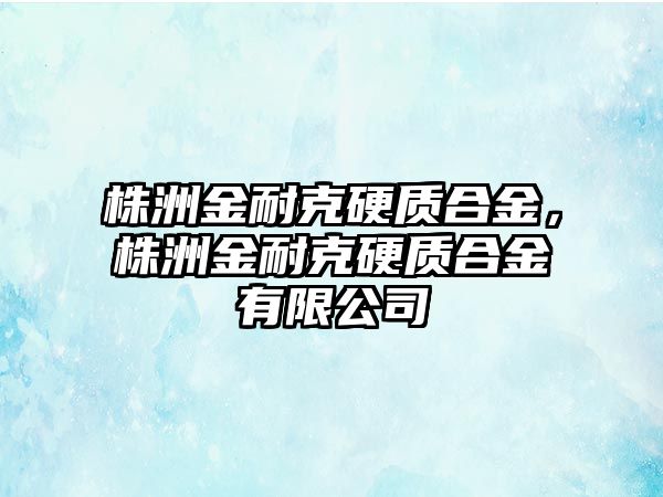 株洲金耐克硬質(zhì)合金，株洲金耐克硬質(zhì)合金有限公司