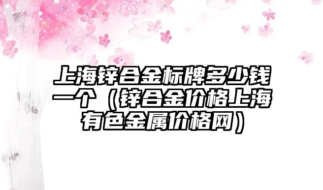 上海鋅合金標(biāo)牌多少錢一個(gè)（鋅合金價(jià)格上海有色金屬價(jià)格網(wǎng)）