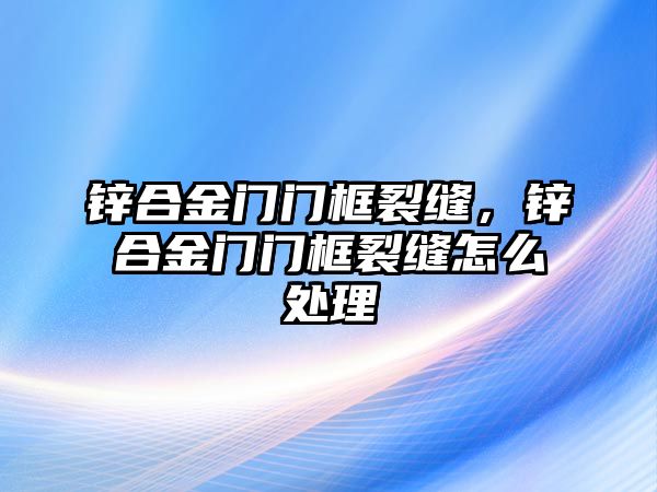 鋅合金門門框裂縫，鋅合金門門框裂縫怎么處理