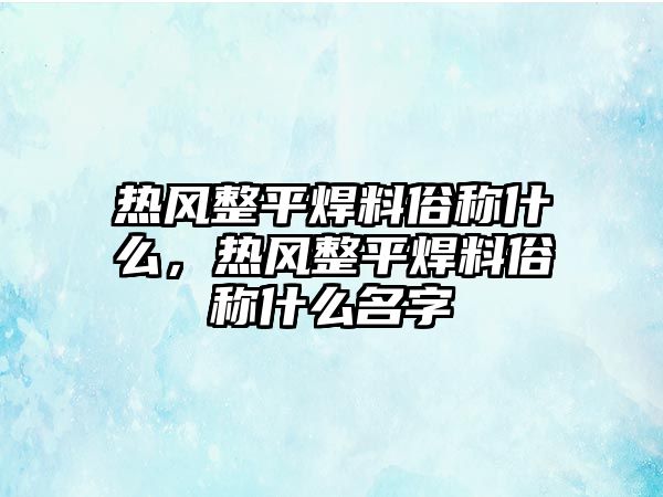 熱風整平焊料俗稱什么，熱風整平焊料俗稱什么名字