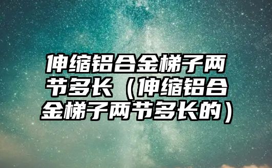 伸縮鋁合金梯子兩節(jié)多長（伸縮鋁合金梯子兩節(jié)多長的）