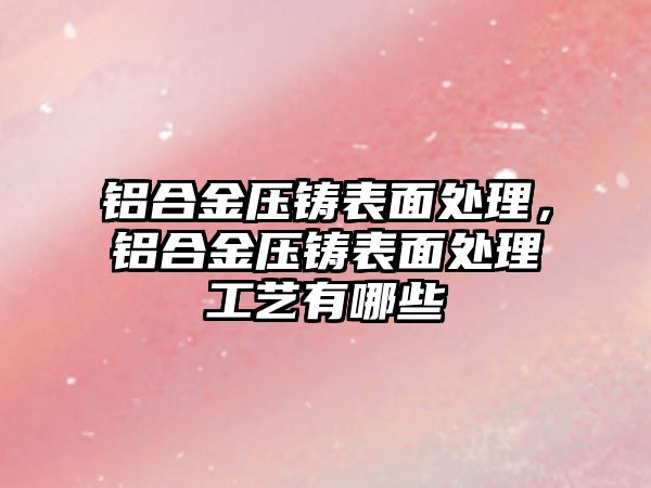 鋁合金壓鑄表面處理，鋁合金壓鑄表面處理工藝有哪些