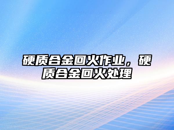 硬質(zhì)合金回火作業(yè)，硬質(zhì)合金回火處理