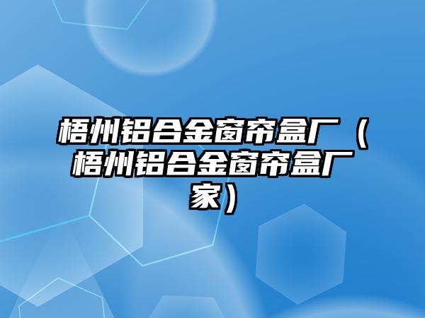 梧州鋁合金窗簾盒廠（梧州鋁合金窗簾盒廠家）