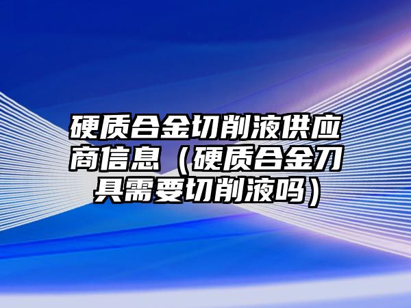 硬質(zhì)合金切削液供應(yīng)商信息（硬質(zhì)合金刀具需要切削液嗎）