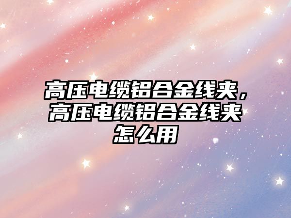 高壓電纜鋁合金線夾，高壓電纜鋁合金線夾怎么用