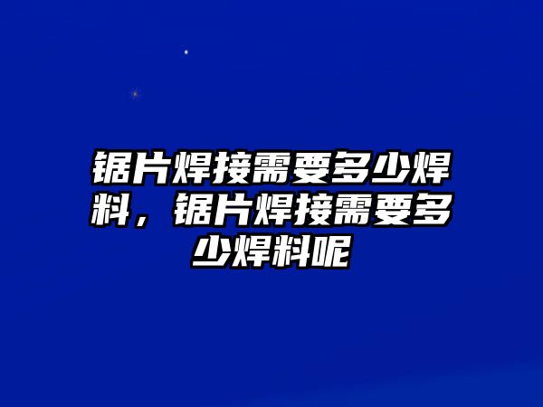 鋸片焊接需要多少焊料，鋸片焊接需要多少焊料呢