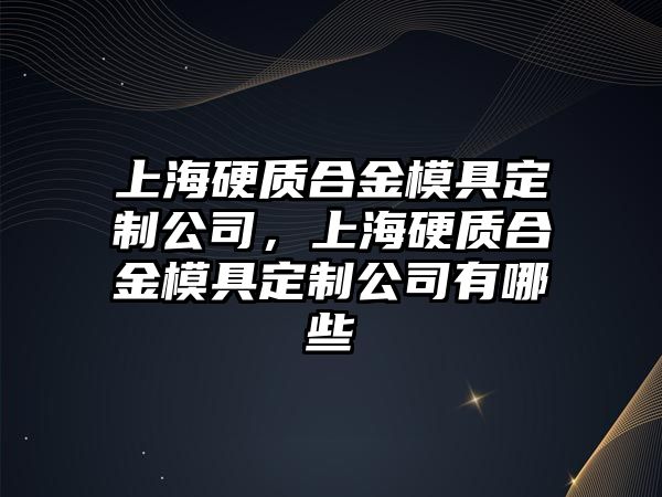 上海硬質(zhì)合金模具定制公司，上海硬質(zhì)合金模具定制公司有哪些