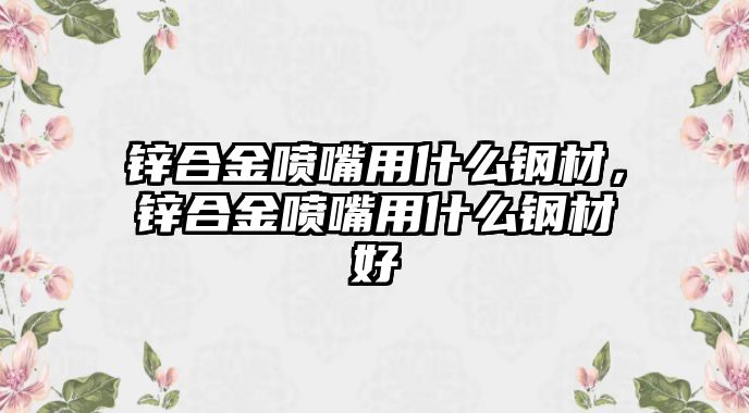 鋅合金噴嘴用什么鋼材，鋅合金噴嘴用什么鋼材好