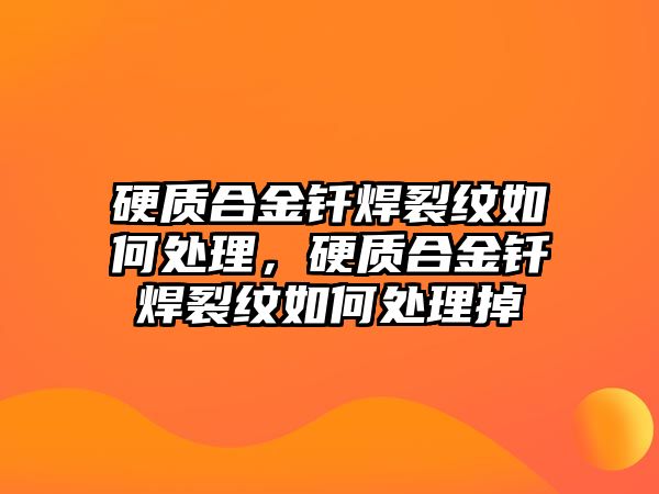 硬質(zhì)合金釬焊裂紋如何處理，硬質(zhì)合金釬焊裂紋如何處理掉