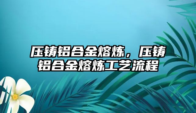 壓鑄鋁合金熔煉，壓鑄鋁合金熔煉工藝流程