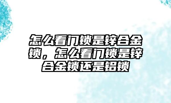 怎么看門鎖是鋅合金鎖，怎么看門鎖是鋅合金鎖還是鋁鎖