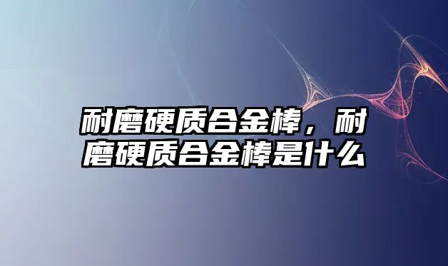 耐磨硬質(zhì)合金棒，耐磨硬質(zhì)合金棒是什么