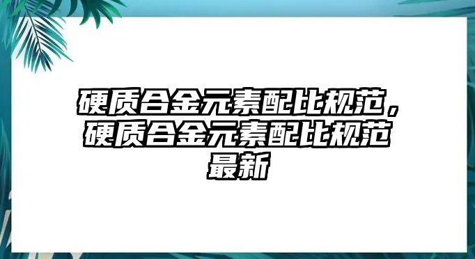 硬質合金元素配比規(guī)范，硬質合金元素配比規(guī)范最新