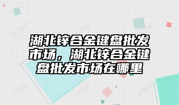 湖北鋅合金鍵盤批發(fā)市場，湖北鋅合金鍵盤批發(fā)市場在哪里