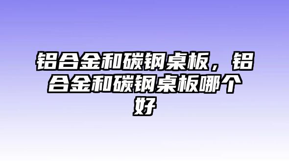 鋁合金和碳鋼桌板，鋁合金和碳鋼桌板哪個(gè)好