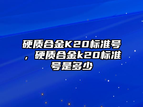 硬質(zhì)合金K20標準號，硬質(zhì)合金k20標準號是多少