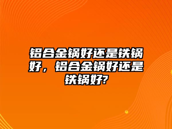 鋁合金鍋好還是鐵鍋好，鋁合金鍋好還是鐵鍋好?