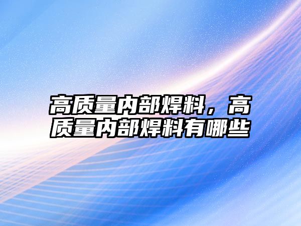 高質(zhì)量?jī)?nèi)部焊料，高質(zhì)量?jī)?nèi)部焊料有哪些