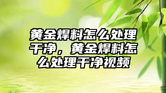 黃金焊料怎么處理干凈，黃金焊料怎么處理干凈視頻