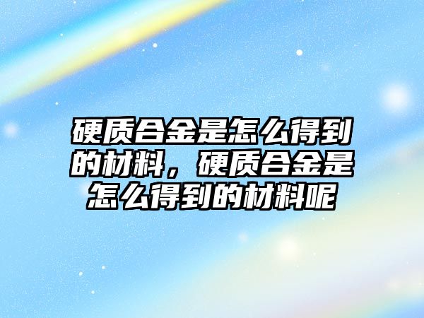 硬質(zhì)合金是怎么得到的材料，硬質(zhì)合金是怎么得到的材料呢