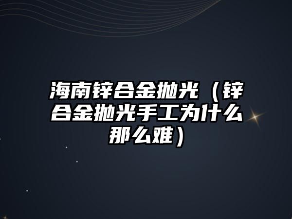 海南鋅合金拋光（鋅合金拋光手工為什么那么難）